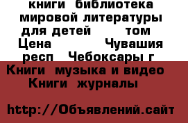 книги (библиотека мировой литературы для детей )  51 том › Цена ­ 6 500 - Чувашия респ., Чебоксары г. Книги, музыка и видео » Книги, журналы   